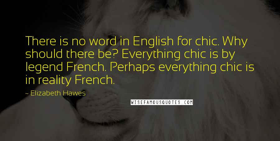 Elizabeth Hawes Quotes: There is no word in English for chic. Why should there be? Everything chic is by legend French. Perhaps everything chic is in reality French.