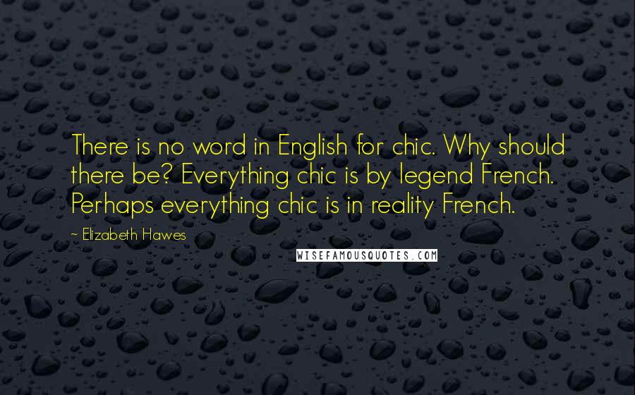 Elizabeth Hawes Quotes: There is no word in English for chic. Why should there be? Everything chic is by legend French. Perhaps everything chic is in reality French.