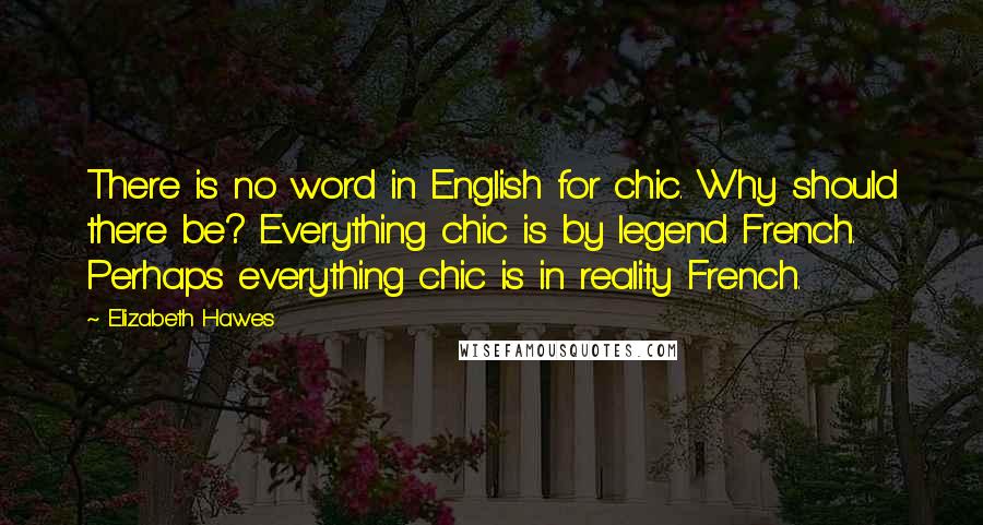 Elizabeth Hawes Quotes: There is no word in English for chic. Why should there be? Everything chic is by legend French. Perhaps everything chic is in reality French.