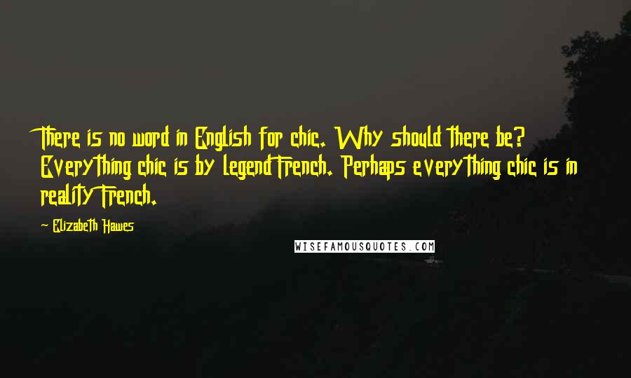 Elizabeth Hawes Quotes: There is no word in English for chic. Why should there be? Everything chic is by legend French. Perhaps everything chic is in reality French.