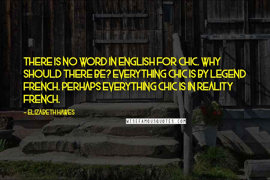 Elizabeth Hawes Quotes: There is no word in English for chic. Why should there be? Everything chic is by legend French. Perhaps everything chic is in reality French.