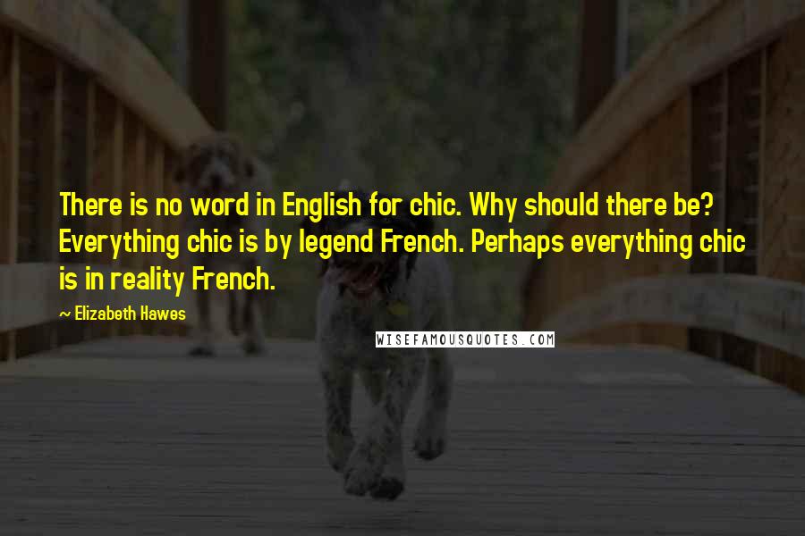 Elizabeth Hawes Quotes: There is no word in English for chic. Why should there be? Everything chic is by legend French. Perhaps everything chic is in reality French.