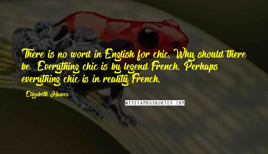 Elizabeth Hawes Quotes: There is no word in English for chic. Why should there be? Everything chic is by legend French. Perhaps everything chic is in reality French.