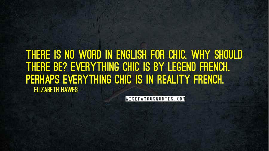 Elizabeth Hawes Quotes: There is no word in English for chic. Why should there be? Everything chic is by legend French. Perhaps everything chic is in reality French.