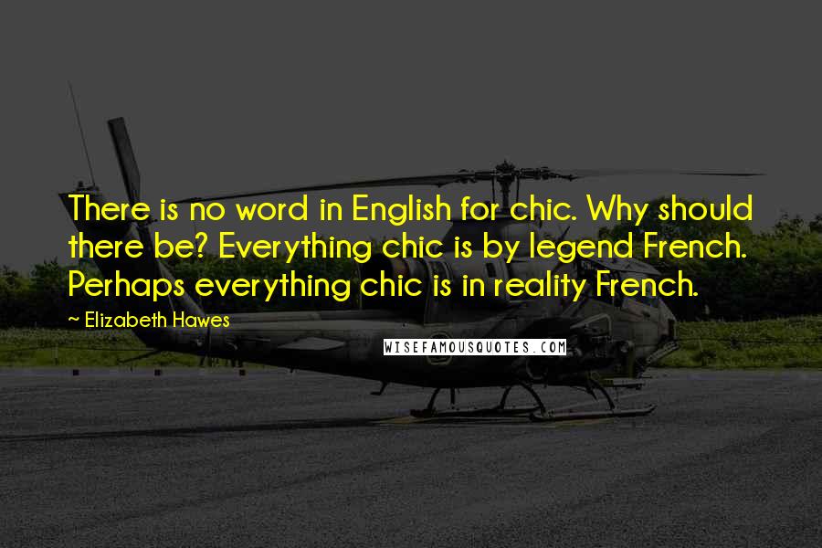 Elizabeth Hawes Quotes: There is no word in English for chic. Why should there be? Everything chic is by legend French. Perhaps everything chic is in reality French.