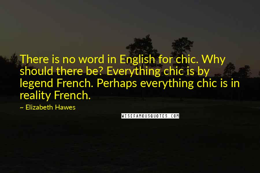 Elizabeth Hawes Quotes: There is no word in English for chic. Why should there be? Everything chic is by legend French. Perhaps everything chic is in reality French.