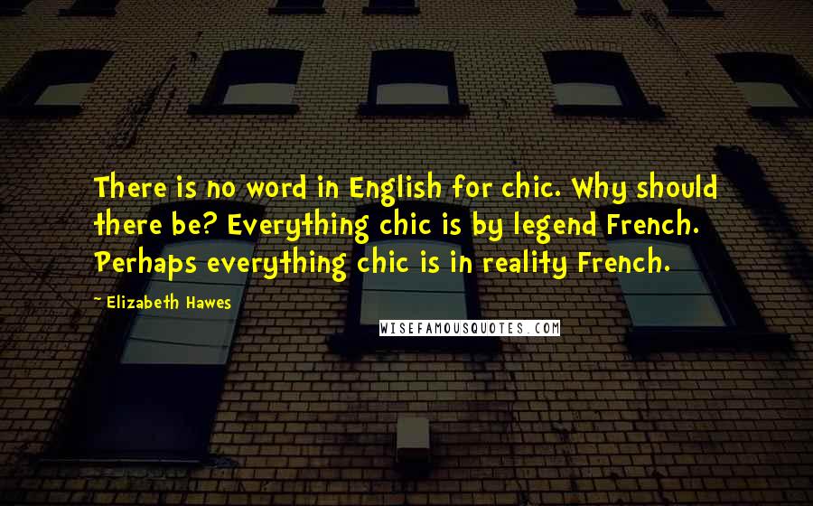 Elizabeth Hawes Quotes: There is no word in English for chic. Why should there be? Everything chic is by legend French. Perhaps everything chic is in reality French.