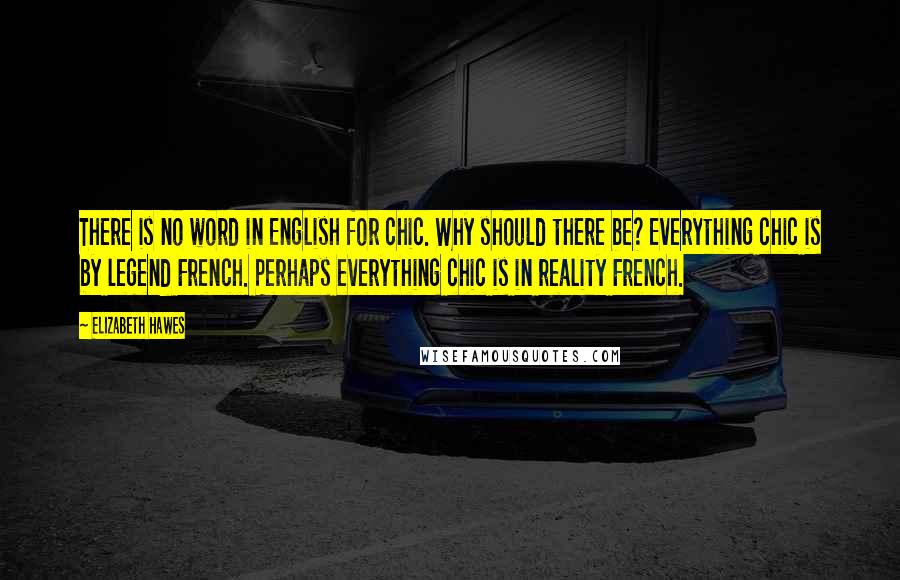 Elizabeth Hawes Quotes: There is no word in English for chic. Why should there be? Everything chic is by legend French. Perhaps everything chic is in reality French.