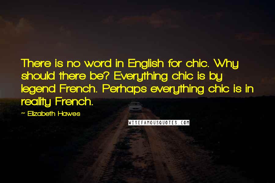 Elizabeth Hawes Quotes: There is no word in English for chic. Why should there be? Everything chic is by legend French. Perhaps everything chic is in reality French.