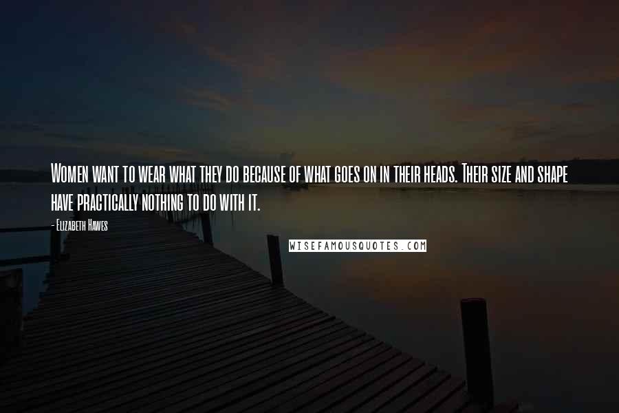 Elizabeth Hawes Quotes: Women want to wear what they do because of what goes on in their heads. Their size and shape have practically nothing to do with it.
