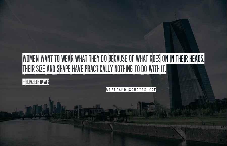 Elizabeth Hawes Quotes: Women want to wear what they do because of what goes on in their heads. Their size and shape have practically nothing to do with it.