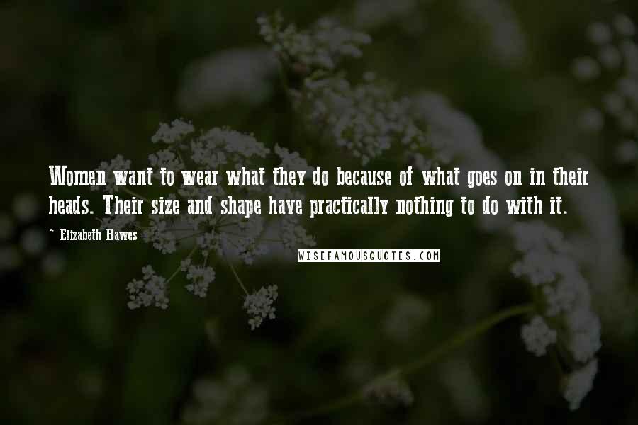 Elizabeth Hawes Quotes: Women want to wear what they do because of what goes on in their heads. Their size and shape have practically nothing to do with it.