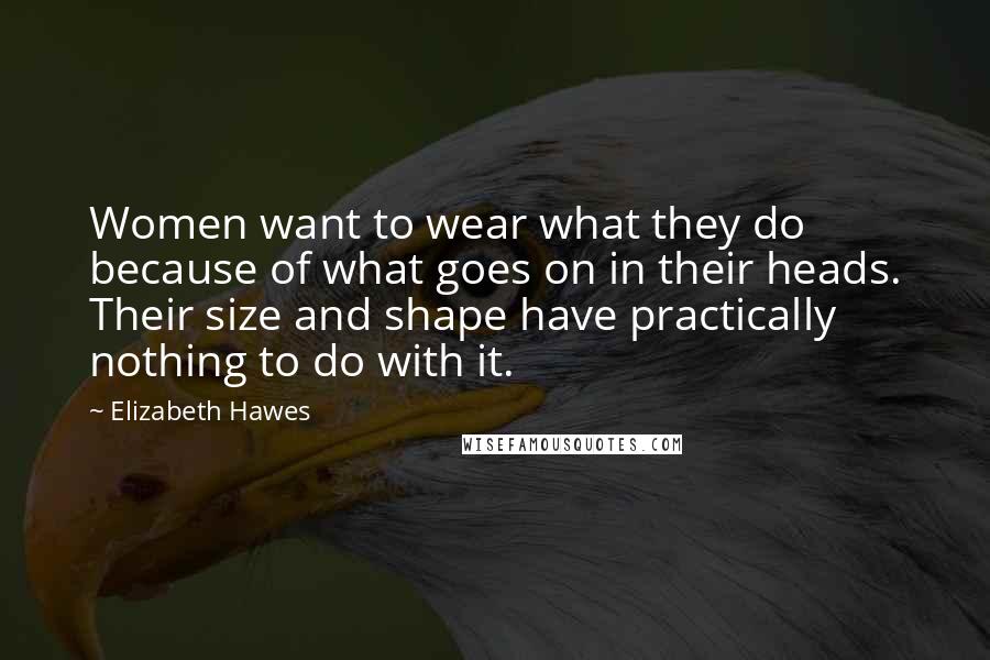 Elizabeth Hawes Quotes: Women want to wear what they do because of what goes on in their heads. Their size and shape have practically nothing to do with it.