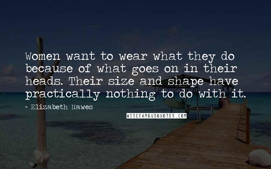 Elizabeth Hawes Quotes: Women want to wear what they do because of what goes on in their heads. Their size and shape have practically nothing to do with it.