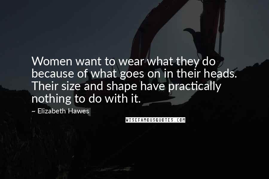 Elizabeth Hawes Quotes: Women want to wear what they do because of what goes on in their heads. Their size and shape have practically nothing to do with it.