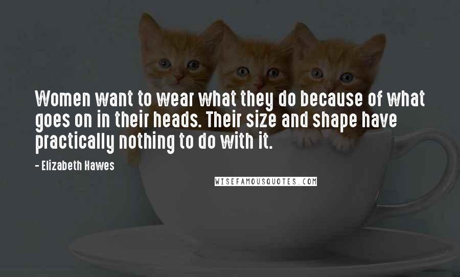 Elizabeth Hawes Quotes: Women want to wear what they do because of what goes on in their heads. Their size and shape have practically nothing to do with it.