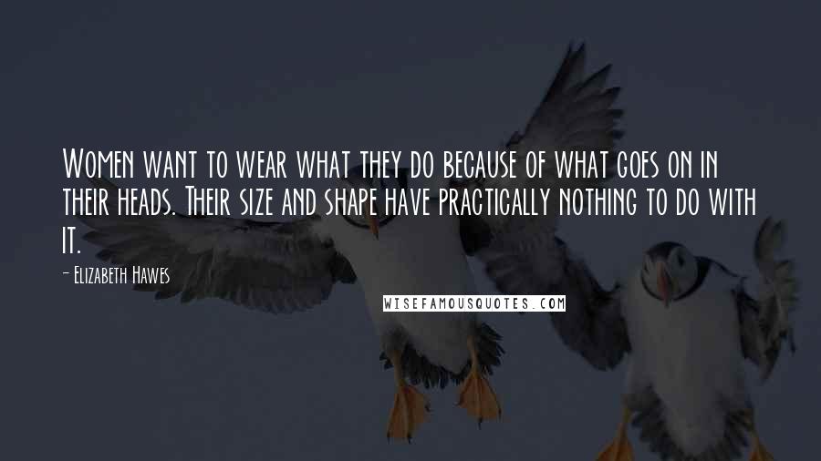 Elizabeth Hawes Quotes: Women want to wear what they do because of what goes on in their heads. Their size and shape have practically nothing to do with it.