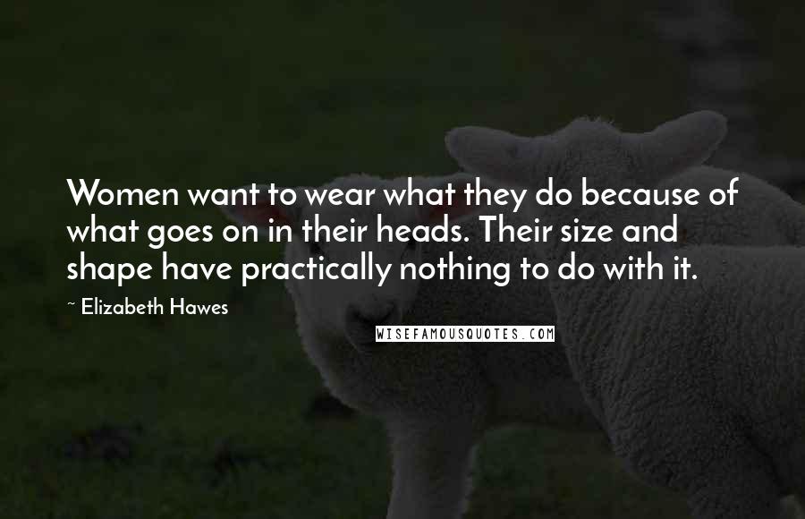 Elizabeth Hawes Quotes: Women want to wear what they do because of what goes on in their heads. Their size and shape have practically nothing to do with it.