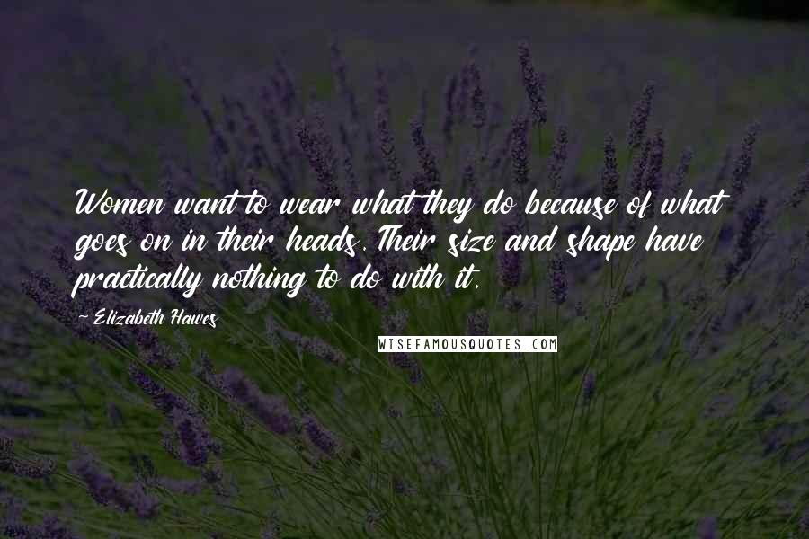 Elizabeth Hawes Quotes: Women want to wear what they do because of what goes on in their heads. Their size and shape have practically nothing to do with it.