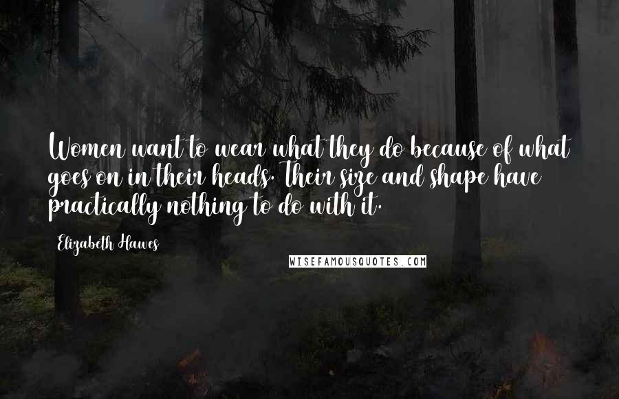 Elizabeth Hawes Quotes: Women want to wear what they do because of what goes on in their heads. Their size and shape have practically nothing to do with it.