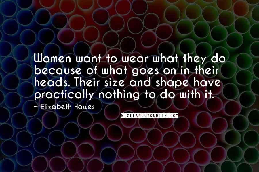 Elizabeth Hawes Quotes: Women want to wear what they do because of what goes on in their heads. Their size and shape have practically nothing to do with it.