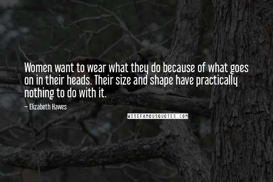 Elizabeth Hawes Quotes: Women want to wear what they do because of what goes on in their heads. Their size and shape have practically nothing to do with it.