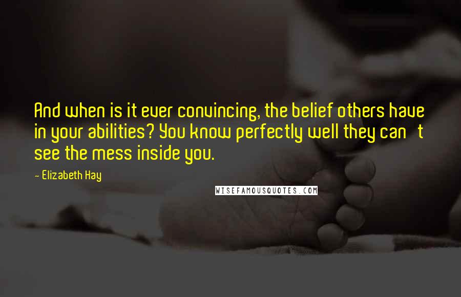 Elizabeth Hay Quotes: And when is it ever convincing, the belief others have in your abilities? You know perfectly well they can't see the mess inside you.