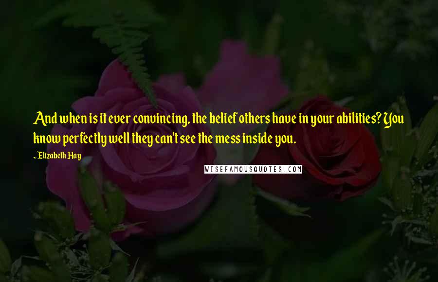 Elizabeth Hay Quotes: And when is it ever convincing, the belief others have in your abilities? You know perfectly well they can't see the mess inside you.