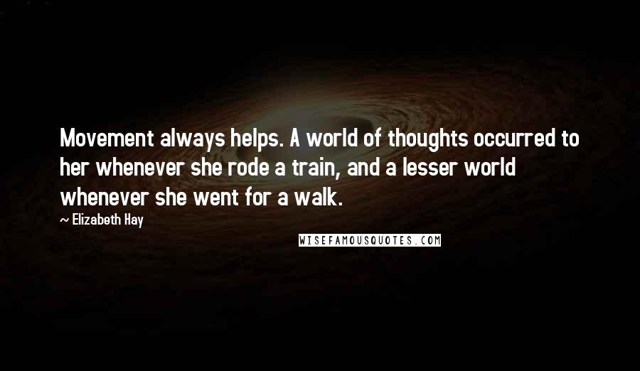 Elizabeth Hay Quotes: Movement always helps. A world of thoughts occurred to her whenever she rode a train, and a lesser world whenever she went for a walk.