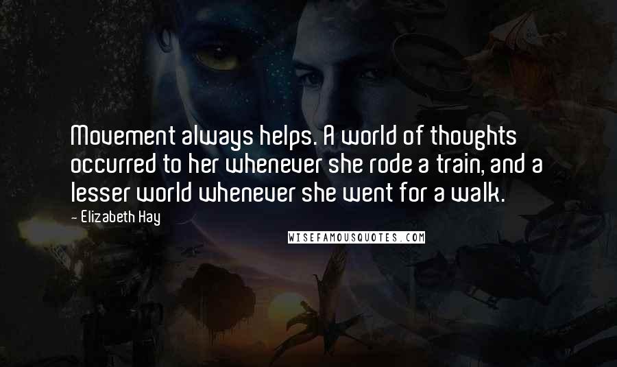 Elizabeth Hay Quotes: Movement always helps. A world of thoughts occurred to her whenever she rode a train, and a lesser world whenever she went for a walk.