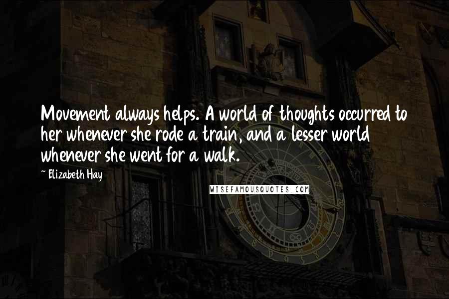 Elizabeth Hay Quotes: Movement always helps. A world of thoughts occurred to her whenever she rode a train, and a lesser world whenever she went for a walk.