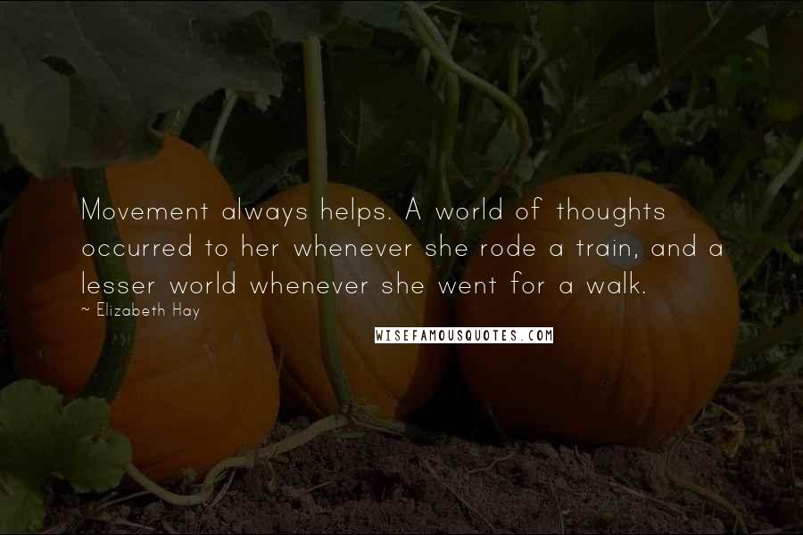 Elizabeth Hay Quotes: Movement always helps. A world of thoughts occurred to her whenever she rode a train, and a lesser world whenever she went for a walk.
