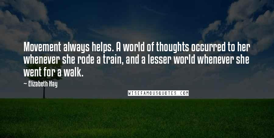 Elizabeth Hay Quotes: Movement always helps. A world of thoughts occurred to her whenever she rode a train, and a lesser world whenever she went for a walk.