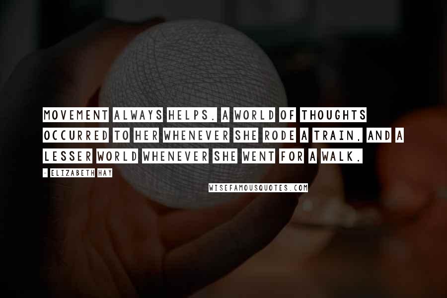 Elizabeth Hay Quotes: Movement always helps. A world of thoughts occurred to her whenever she rode a train, and a lesser world whenever she went for a walk.