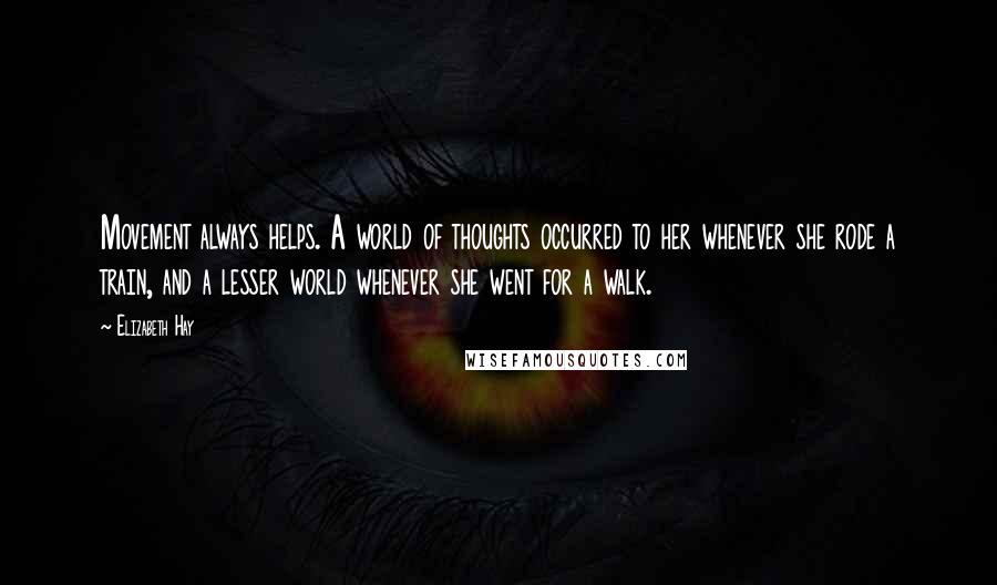 Elizabeth Hay Quotes: Movement always helps. A world of thoughts occurred to her whenever she rode a train, and a lesser world whenever she went for a walk.