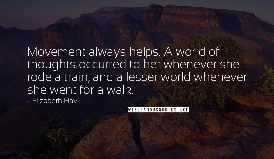 Elizabeth Hay Quotes: Movement always helps. A world of thoughts occurred to her whenever she rode a train, and a lesser world whenever she went for a walk.