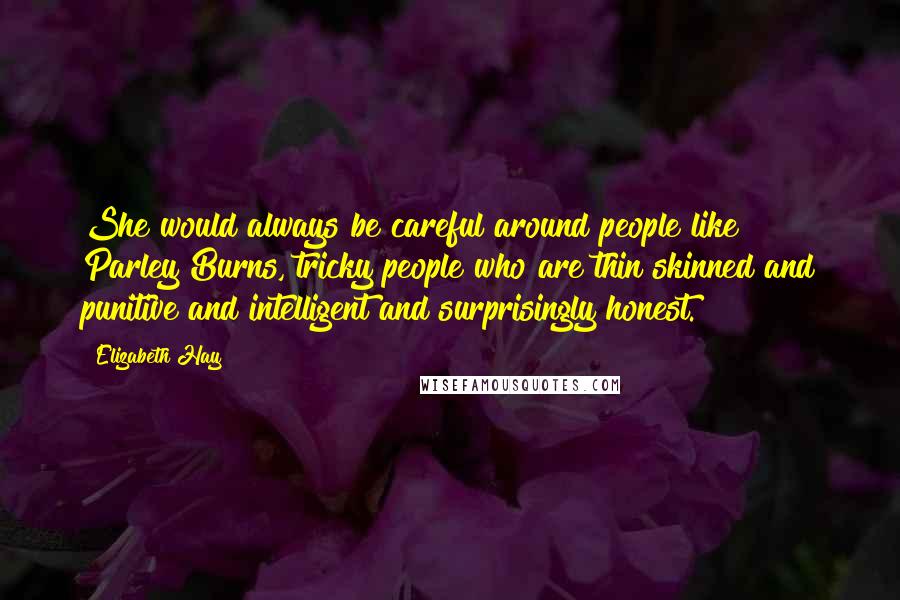 Elizabeth Hay Quotes: She would always be careful around people like Parley Burns, tricky people who are thin skinned and punitive and intelligent and surprisingly honest.