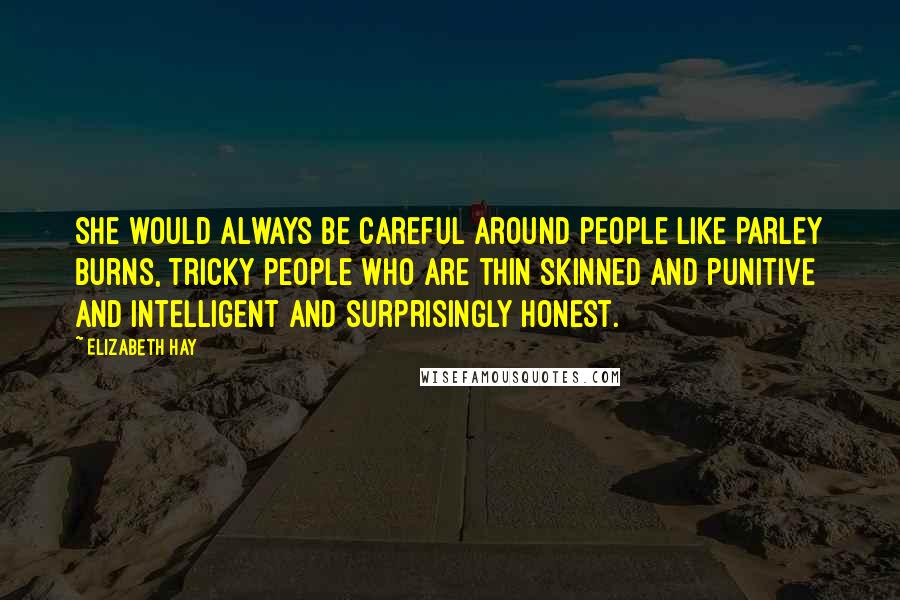 Elizabeth Hay Quotes: She would always be careful around people like Parley Burns, tricky people who are thin skinned and punitive and intelligent and surprisingly honest.