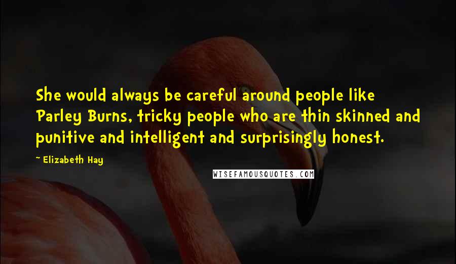 Elizabeth Hay Quotes: She would always be careful around people like Parley Burns, tricky people who are thin skinned and punitive and intelligent and surprisingly honest.