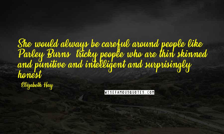 Elizabeth Hay Quotes: She would always be careful around people like Parley Burns, tricky people who are thin skinned and punitive and intelligent and surprisingly honest.
