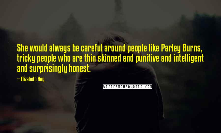 Elizabeth Hay Quotes: She would always be careful around people like Parley Burns, tricky people who are thin skinned and punitive and intelligent and surprisingly honest.
