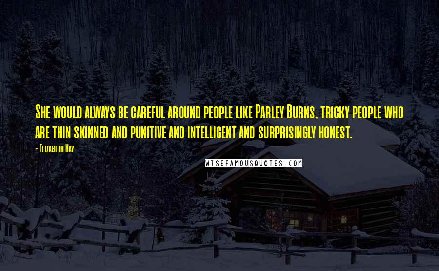 Elizabeth Hay Quotes: She would always be careful around people like Parley Burns, tricky people who are thin skinned and punitive and intelligent and surprisingly honest.