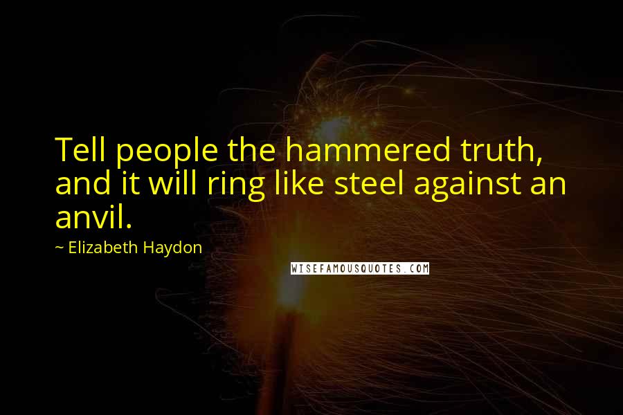 Elizabeth Haydon Quotes: Tell people the hammered truth, and it will ring like steel against an anvil.