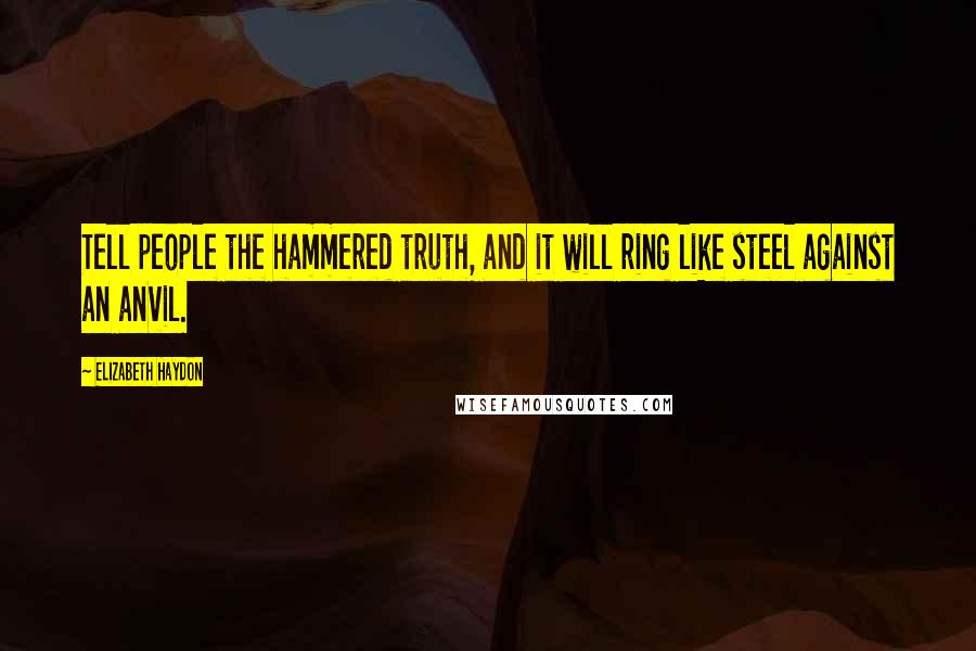 Elizabeth Haydon Quotes: Tell people the hammered truth, and it will ring like steel against an anvil.