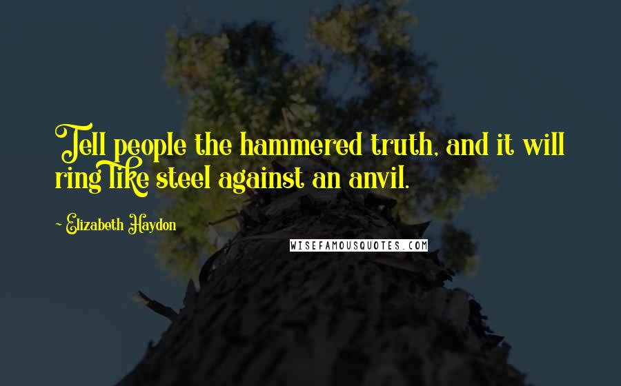 Elizabeth Haydon Quotes: Tell people the hammered truth, and it will ring like steel against an anvil.