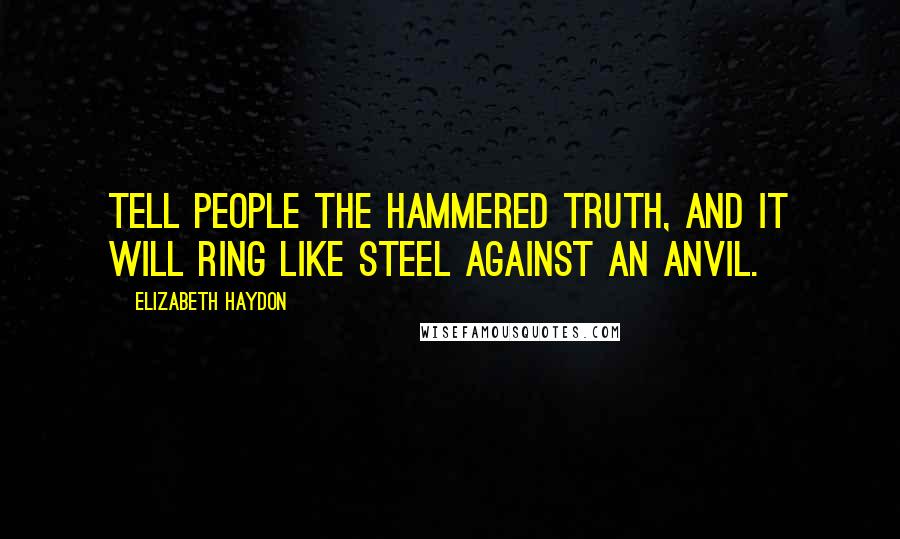 Elizabeth Haydon Quotes: Tell people the hammered truth, and it will ring like steel against an anvil.