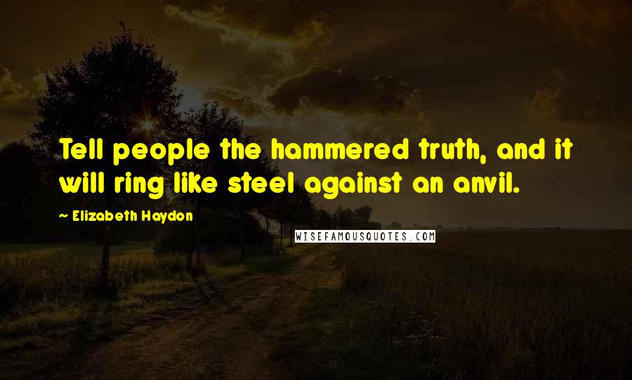 Elizabeth Haydon Quotes: Tell people the hammered truth, and it will ring like steel against an anvil.