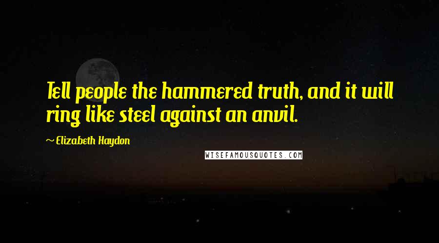 Elizabeth Haydon Quotes: Tell people the hammered truth, and it will ring like steel against an anvil.