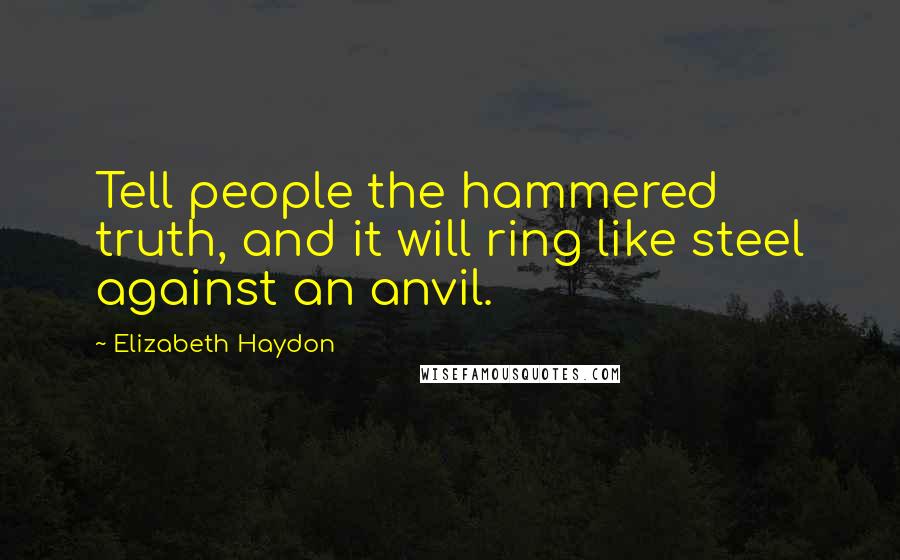 Elizabeth Haydon Quotes: Tell people the hammered truth, and it will ring like steel against an anvil.