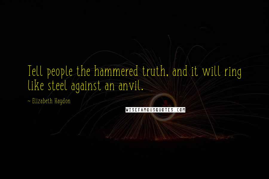 Elizabeth Haydon Quotes: Tell people the hammered truth, and it will ring like steel against an anvil.